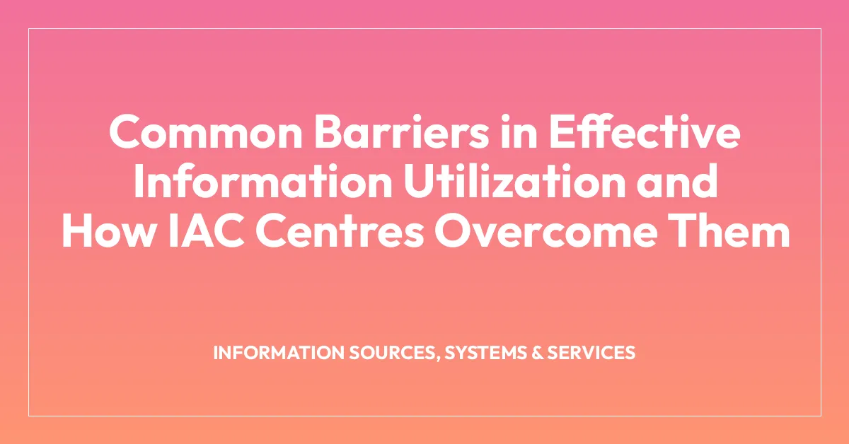 Common Barriers in Effective Information Utilization and How IAC Centres Overcome Them