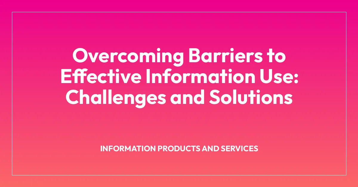 Overcoming Barriers to Effective Information Use: Challenges and Solutions